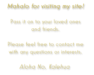 Mahalo for visiting my site.  Please pass it along to  your friends.  Aloha No, Kalehua
